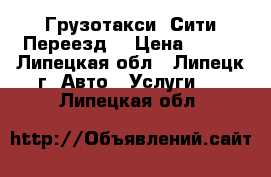 Грузотакси «Сити Переезд» › Цена ­ 400 - Липецкая обл., Липецк г. Авто » Услуги   . Липецкая обл.